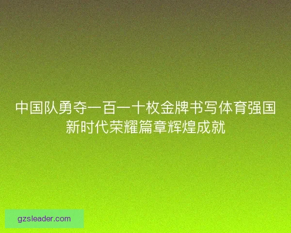 中国队勇夺一百一十枚金牌书写体育强国新时代荣耀篇章辉煌成就