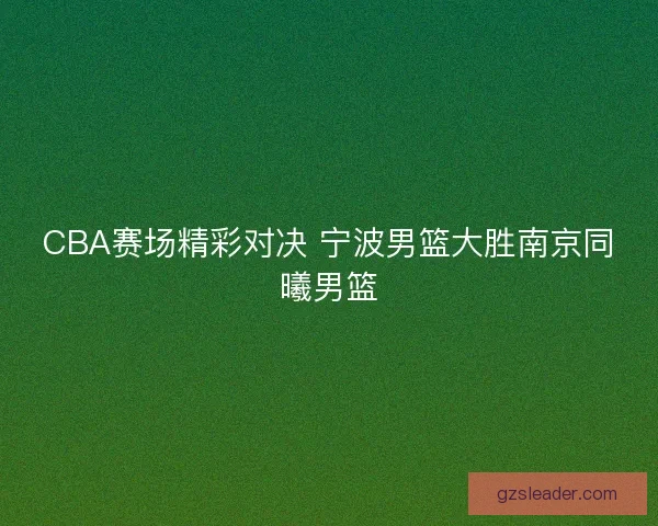 CBA赛场精彩对决 宁波男篮大胜南京同曦男篮